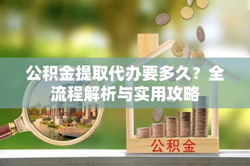 蓬安公积金提取代办要多久？全流程解析与实用攻略