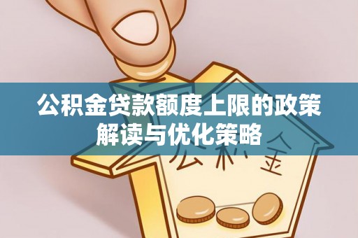 蓬安公积金贷款额度上限的政策解读与优化策略