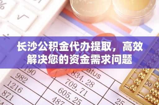 蓬安长沙公积金代办提取，高效解决您的资金需求问题