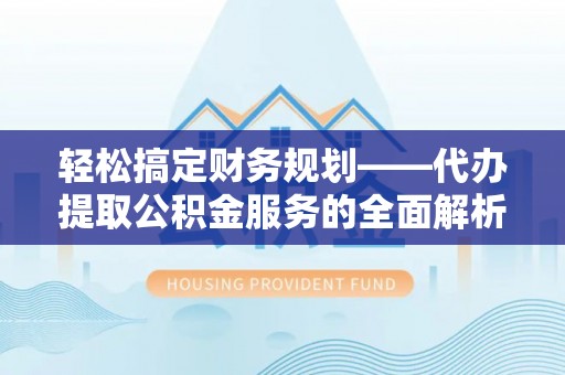 蓬安轻松搞定财务规划——代办提取公积金服务的全面解析
