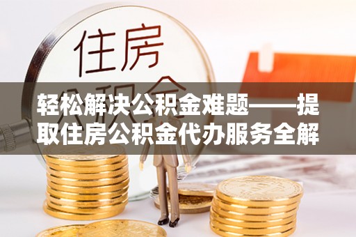 蓬安轻松解决公积金难题——提取住房公积金代办服务全解析