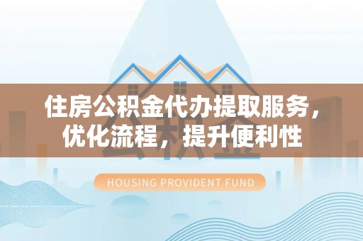 蓬安住房公积金代办提取服务，优化流程，提升便利性