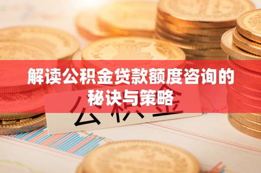 蓬安解读公积金贷款额度咨询的秘诀与策略