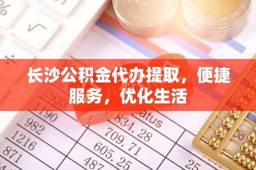 蓬安长沙公积金代办提取，便捷服务，优化生活