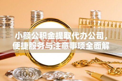 蓬安小额公积金提取代办公司，便捷服务与注意事项全面解析