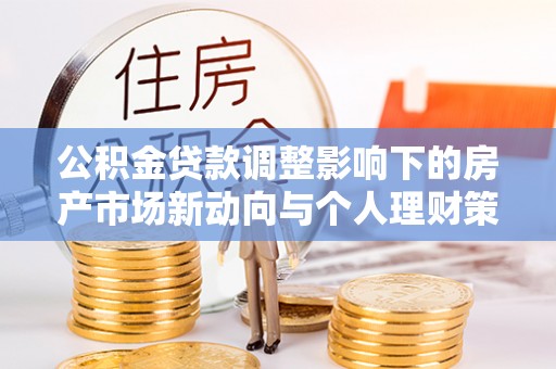 蓬安公积金贷款调整影响下的房产市场新动向与个人理财策略