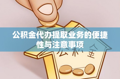 蓬安公积金代办提取业务的便捷性与注意事项
