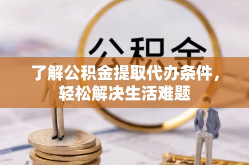 蓬安了解公积金提取代办条件，轻松解决生活难题