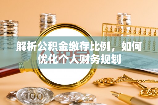 蓬安解析公积金缴存比例，如何优化个人财务规划