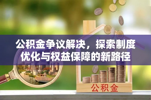 蓬安公积金争议解决，探索制度优化与权益保障的新路径