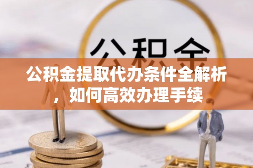 蓬安公积金提取代办条件全解析，如何高效办理手续