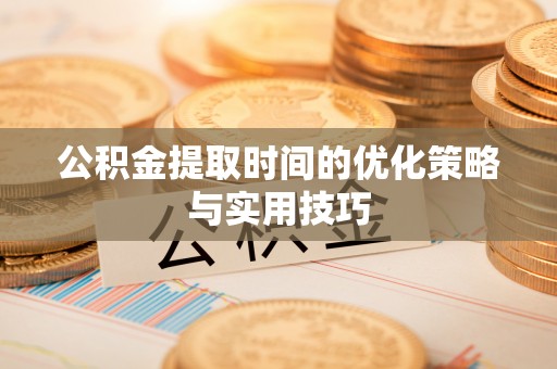 蓬安公积金提取时间的优化策略与实用技巧