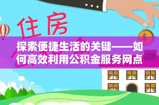 蓬安探索便捷生活的关键——如何高效利用公积金服务网点查询功能
