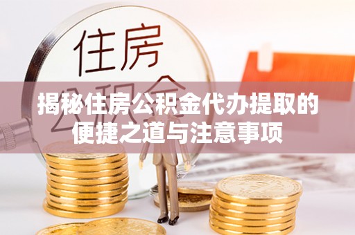 蓬安揭秘住房公积金代办提取的便捷之道与注意事项