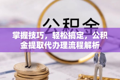 蓬安掌握技巧，轻松搞定，公积金提取代办理流程解析