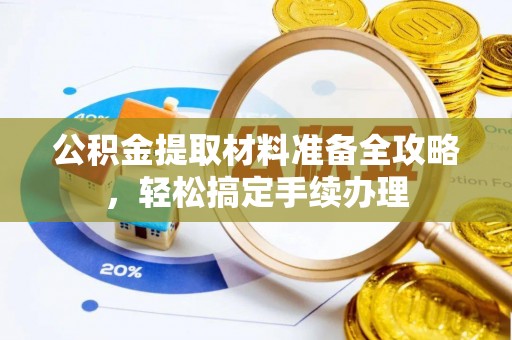 蓬安公积金提取材料准备全攻略，轻松搞定手续办理