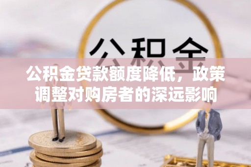 蓬安公积金贷款额度降低，政策调整对购房者的深远影响