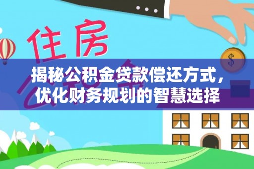 蓬安揭秘公积金贷款偿还方式，优化财务规划的智慧选择