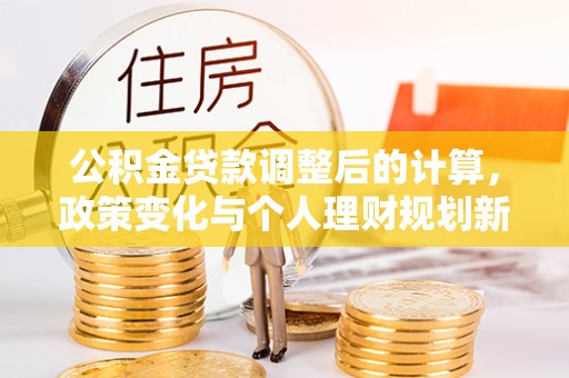 蓬安公积金贷款调整后的计算，政策变化与个人理财规划新方向