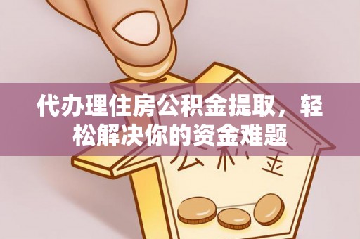 蓬安代办理住房公积金提取，轻松解决你的资金难题