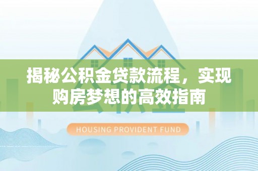 蓬安揭秘公积金贷款流程，实现购房梦想的高效指南