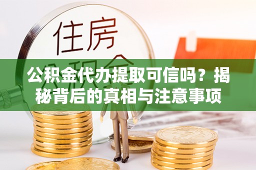 蓬安公积金代办提取可信吗？揭秘背后的真相与注意事项
