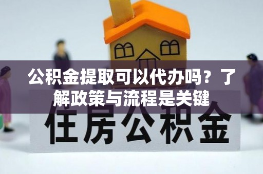 蓬安公积金提取可以代办吗？了解政策与流程是关键