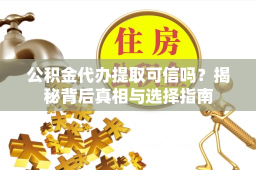 蓬安公积金代办提取可信吗？揭秘背后真相与选择指南