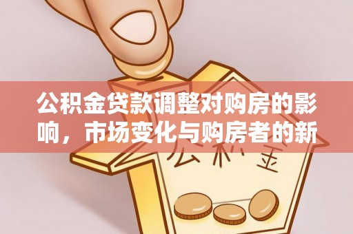 蓬安公积金贷款调整对购房的影响，市场变化与购房者的新选择