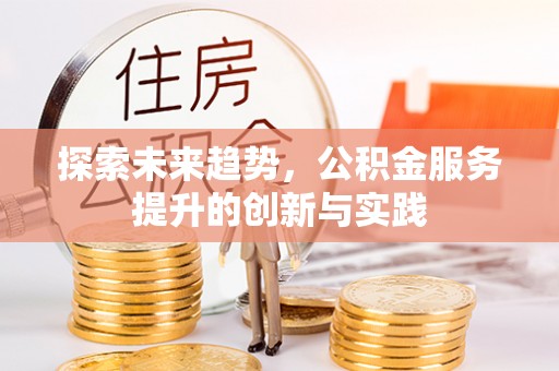 蓬安探索未来趋势，公积金服务提升的创新与实践
