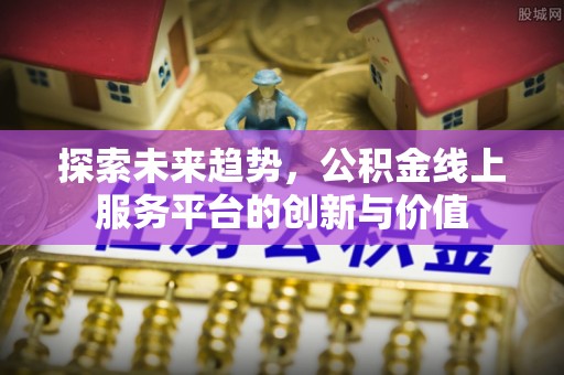 蓬安探索未来趋势，公积金线上服务平台的创新与价值