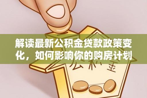 蓬安解读最新公积金贷款政策变化，如何影响你的购房计划？