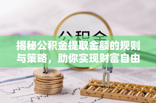 蓬安揭秘公积金提取金额的规则与策略，助你实现财富自由