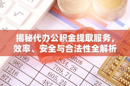 蓬安揭秘代办公积金提取服务，效率、安全与合法性全解析