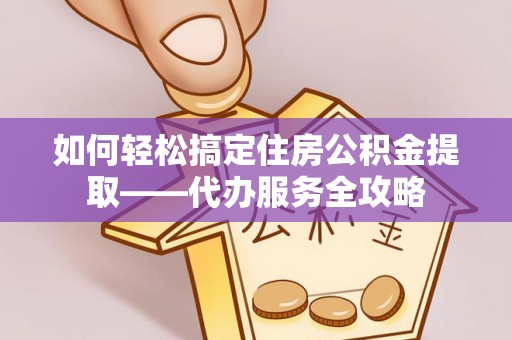 蓬安如何轻松搞定住房公积金提取——代办服务全攻略