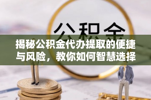 蓬安揭秘公积金代办提取的便捷与风险，教你如何智慧选择