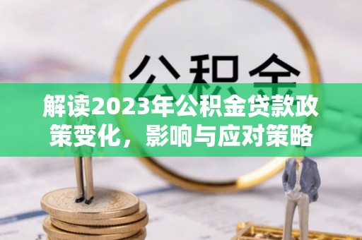 蓬安解读2023年公积金贷款政策变化，影响与应对策略