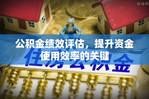 蓬安公积金绩效评估，提升资金使用效率的关键