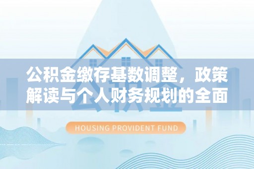 蓬安公积金缴存基数调整，政策解读与个人财务规划的全面分析