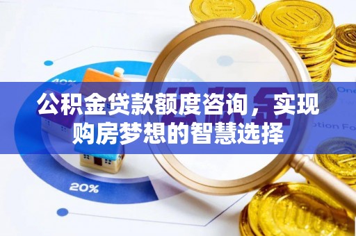 蓬安公积金贷款额度咨询，实现购房梦想的智慧选择