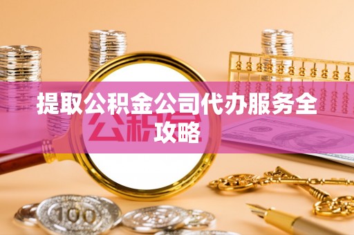 蓬安提取公积金公司代办服务全攻略