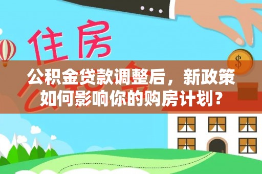 蓬安公积金贷款调整后，新政策如何影响你的购房计划？