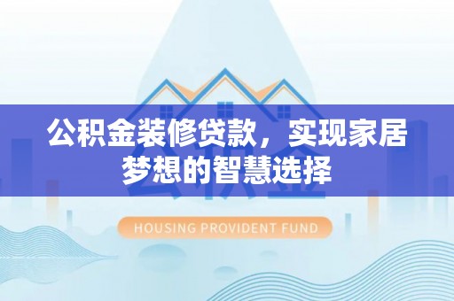 蓬安公积金装修贷款，实现家居梦想的智慧选择