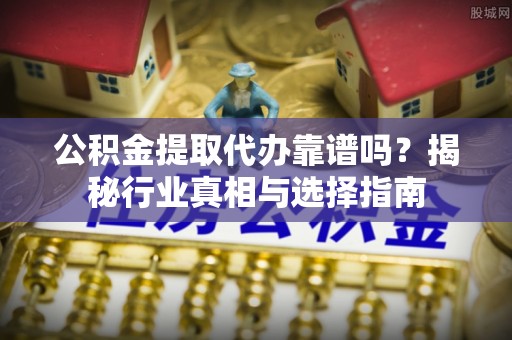 蓬安公积金提取代办靠谱吗？揭秘行业真相与选择指南