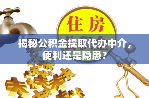 蓬安揭秘公积金提取代办中介，便利还是隐患？