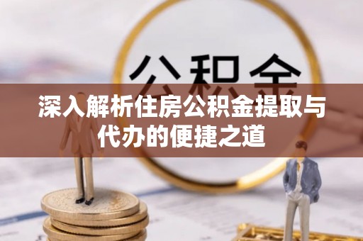蓬安深入解析住房公积金提取与代办的便捷之道