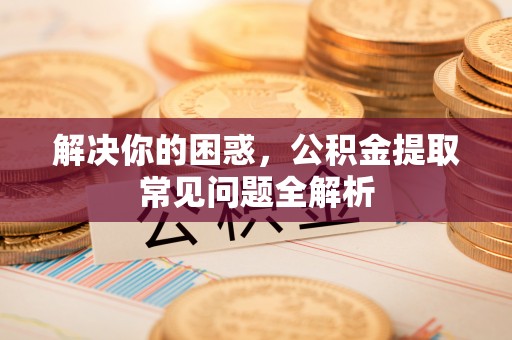 蓬安解决你的困惑，公积金提取常见问题全解析