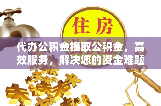 蓬安代办公积金提取公积金，高效服务，解决您的资金难题
