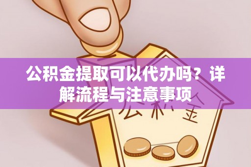 蓬安公积金提取可以代办吗？详解流程与注意事项