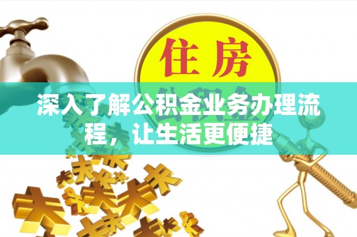蓬安深入了解公积金业务办理流程，让生活更便捷